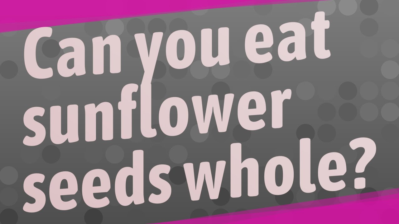 Can you eat sunflower seeds whole?
